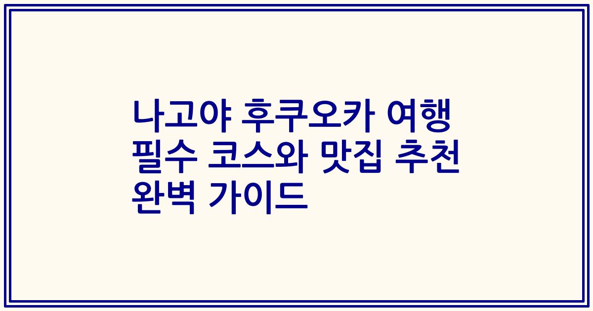 나고야 후쿠오카 여행 필수 코스와 맛집 추천 완벽 가이드
