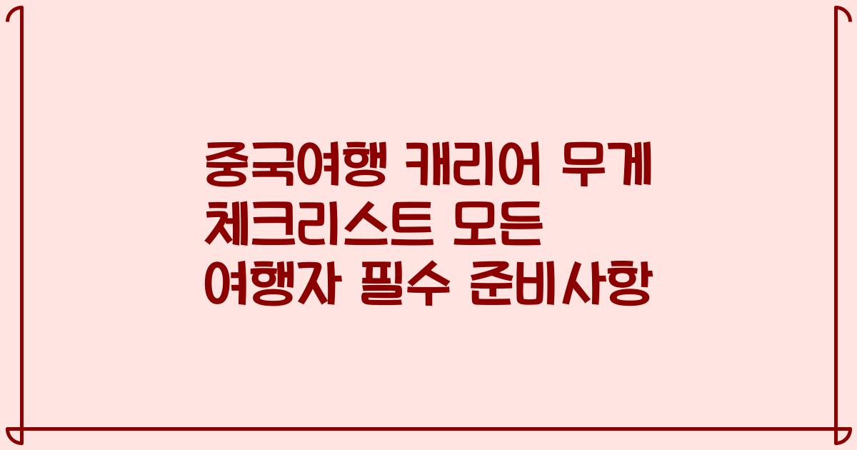 중국여행 캐리어 무게 체크리스트 모든 여행자 필수 준비사항