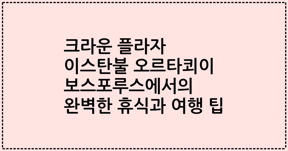 크라운 플라자 이스탄불 오르타쾨이 보스포루스에서의 완벽한 휴식과 여행 팁