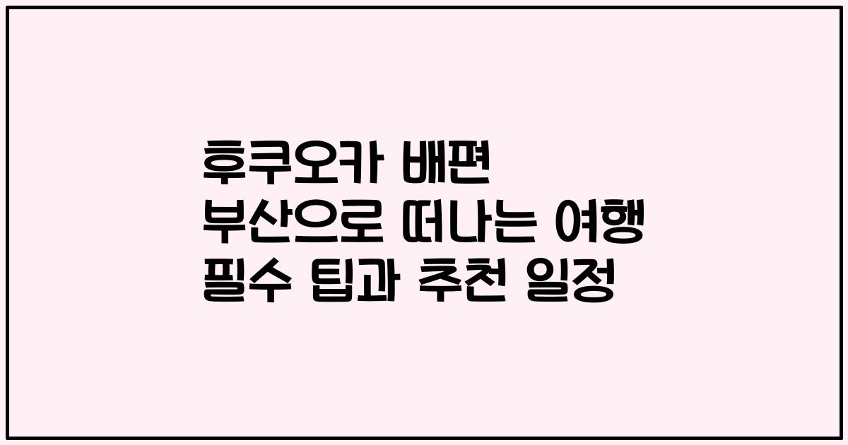 후쿠오카 배편 부산으로 떠나는 여행 필수 팁과 추천 일정