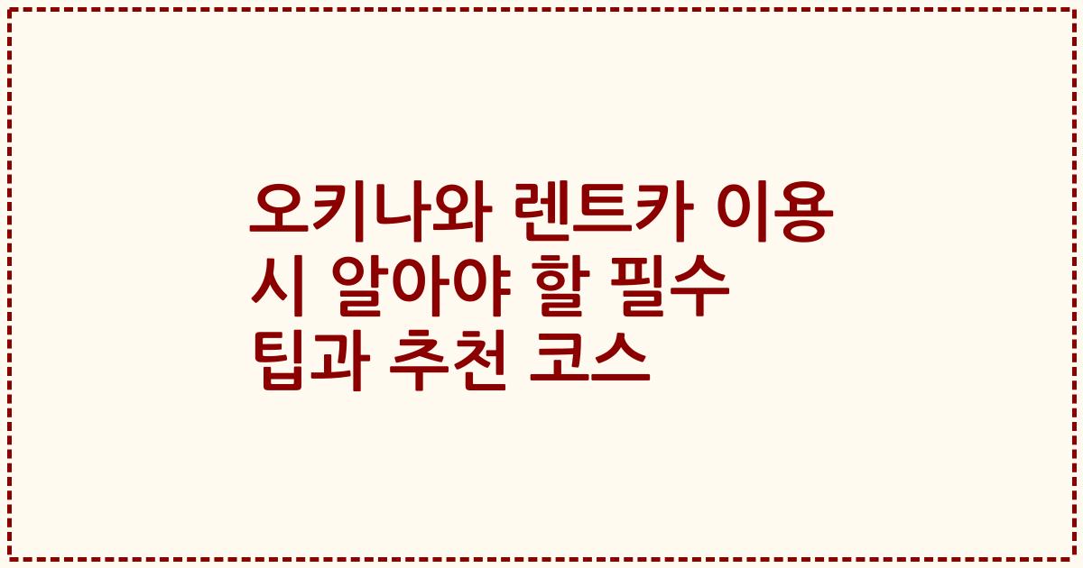 오키나와 렌트카 이용 시 알아야 할 필수 팁과 추천 코스