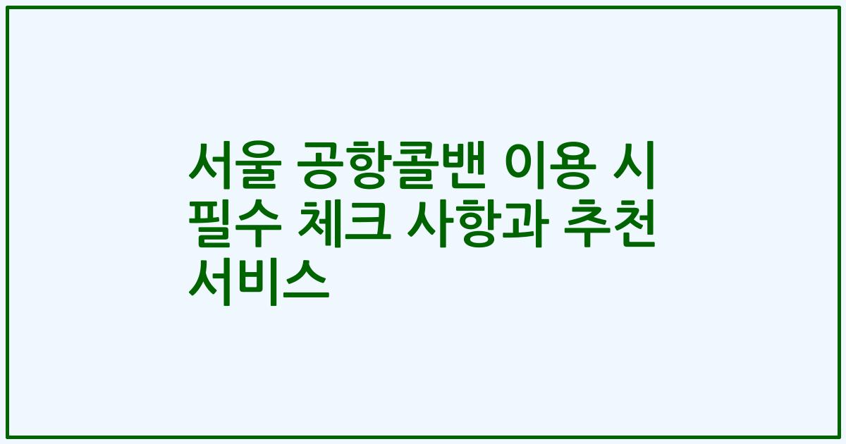 서울 공항콜밴 이용 시 필수 체크 사항과 추천 서비스