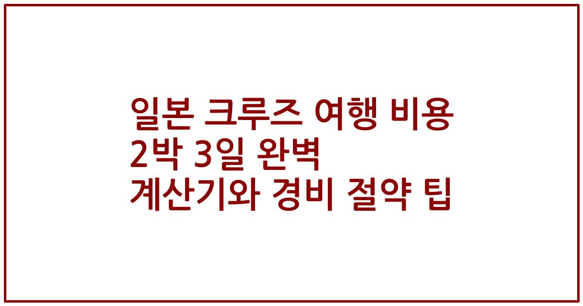 일본 크루즈 여행 비용 2박 3일 완벽 계산기와 경비 절약 팁