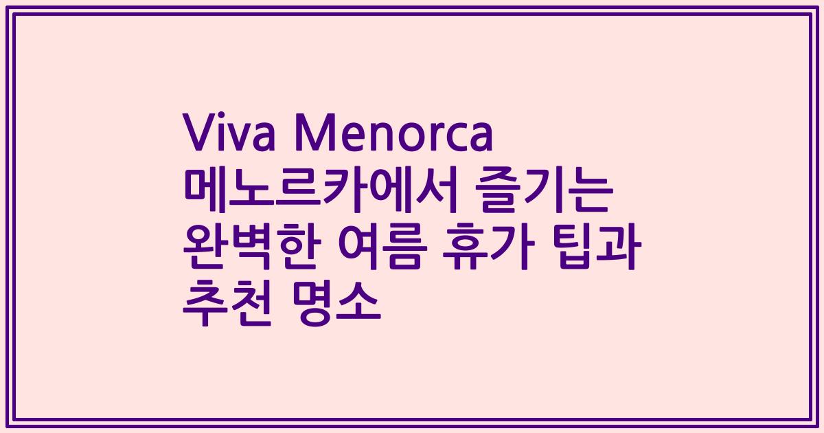 Viva Menorca 메노르카에서 즐기는 완벽한 여름 휴가 팁과 추천 명소