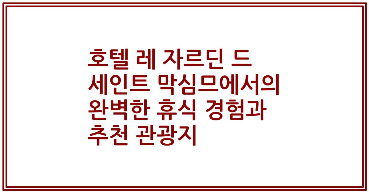 호텔 레 자르딘 드 세인트 막심므에서의 완벽한 휴식 경험과 추천 관광지