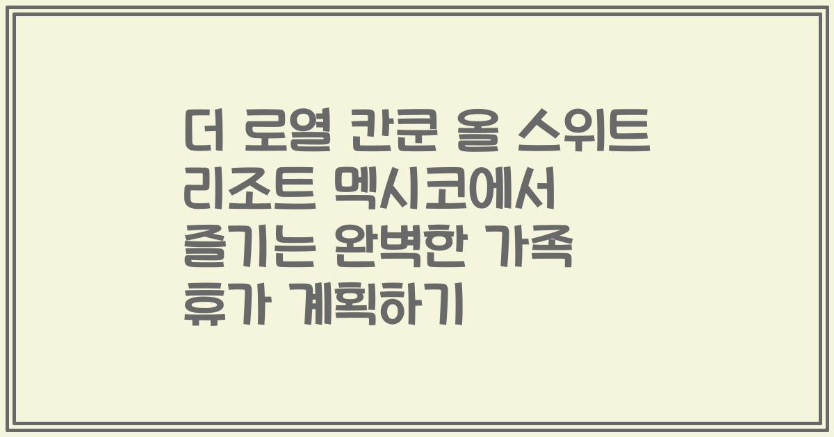 더 로열 칸쿤 올 스위트 리조트 멕시코에서 즐기는 완벽한 가족 휴가 계획하기