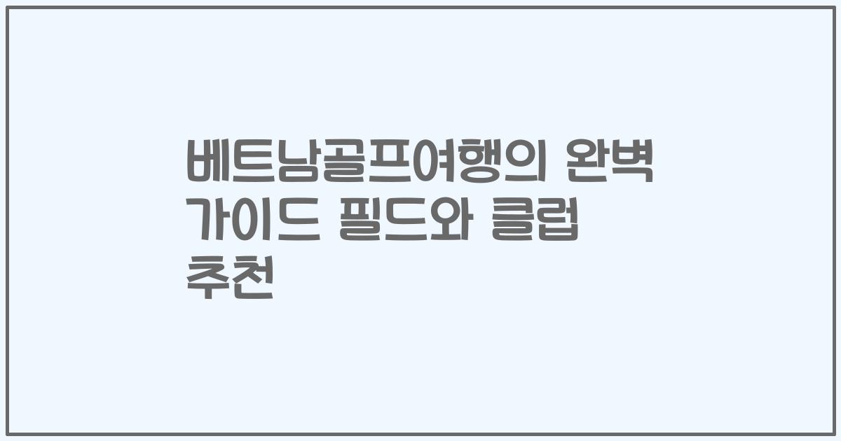 베트남골프여행의 완벽 가이드 필드와 클럽 추천