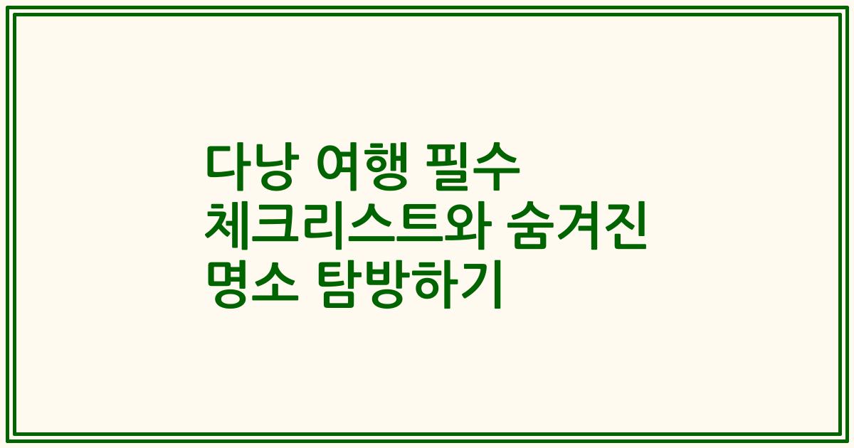 다낭 여행 필수 체크리스트와 숨겨진 명소 탐방하기