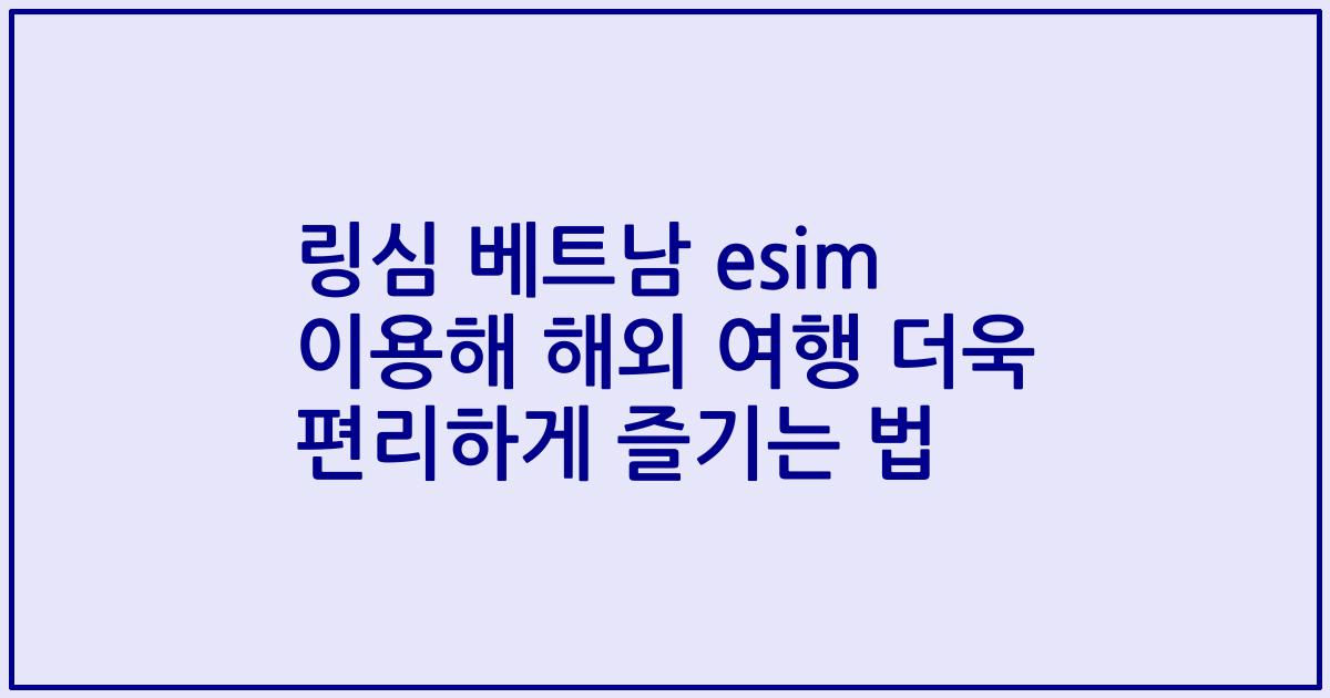 링심 베트남 esim 이용해 해외 여행 더욱 편리하게 즐기는 법