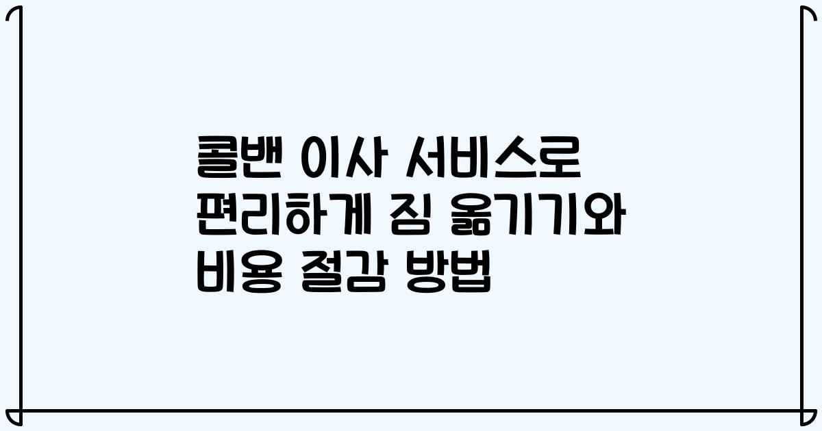 콜밴 이사 서비스로 편리하게 짐 옮기기와 비용 절감 방법