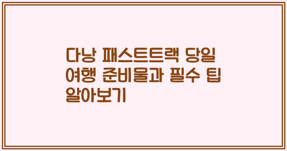 다낭 패스트트랙 당일 여행 준비물과 필수 팁 알아보기