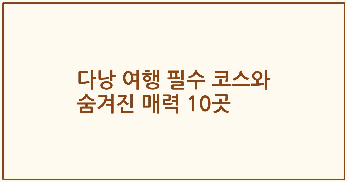 다낭 여행 필수 코스와 숨겨진 매력 10곳