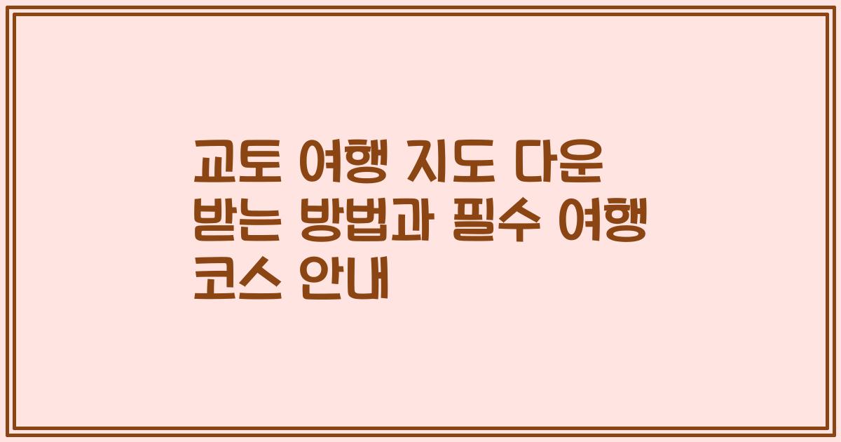 교토 여행 지도 다운 받는 방법과 필수 여행 코스 안내