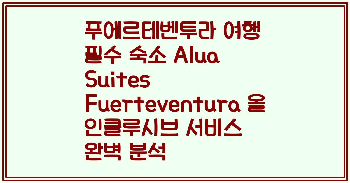 푸에르테벤투라 여행 필수 숙소 Alua Suites Fuerteventura 올 인클루시브 서비스 완벽 분석