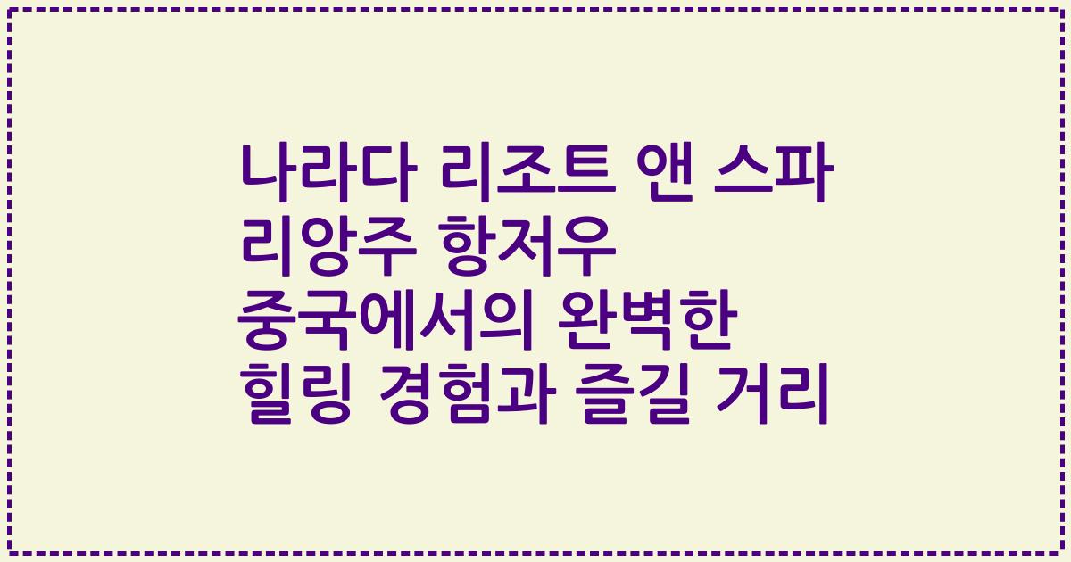 나라다 리조트 앤 스파 리앙주 항저우 중국에서의 완벽한 힐링 경험과 즐길 거리