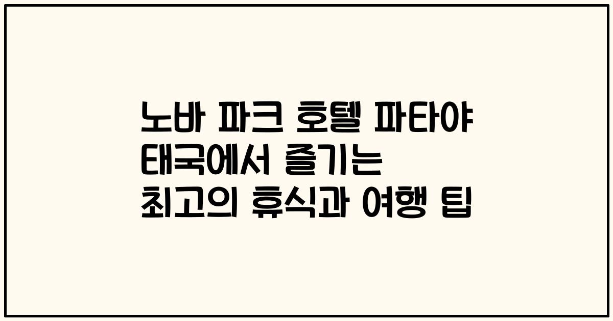 노바 파크 호텔 파타야 태국에서 즐기는 최고의 휴식과 여행 팁