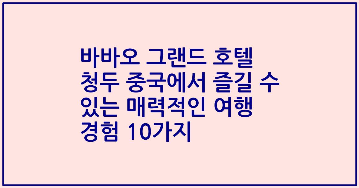 바바오 그랜드 호텔 청두 중국에서 즐길 수 있는 매력적인 여행 경험 10가지
