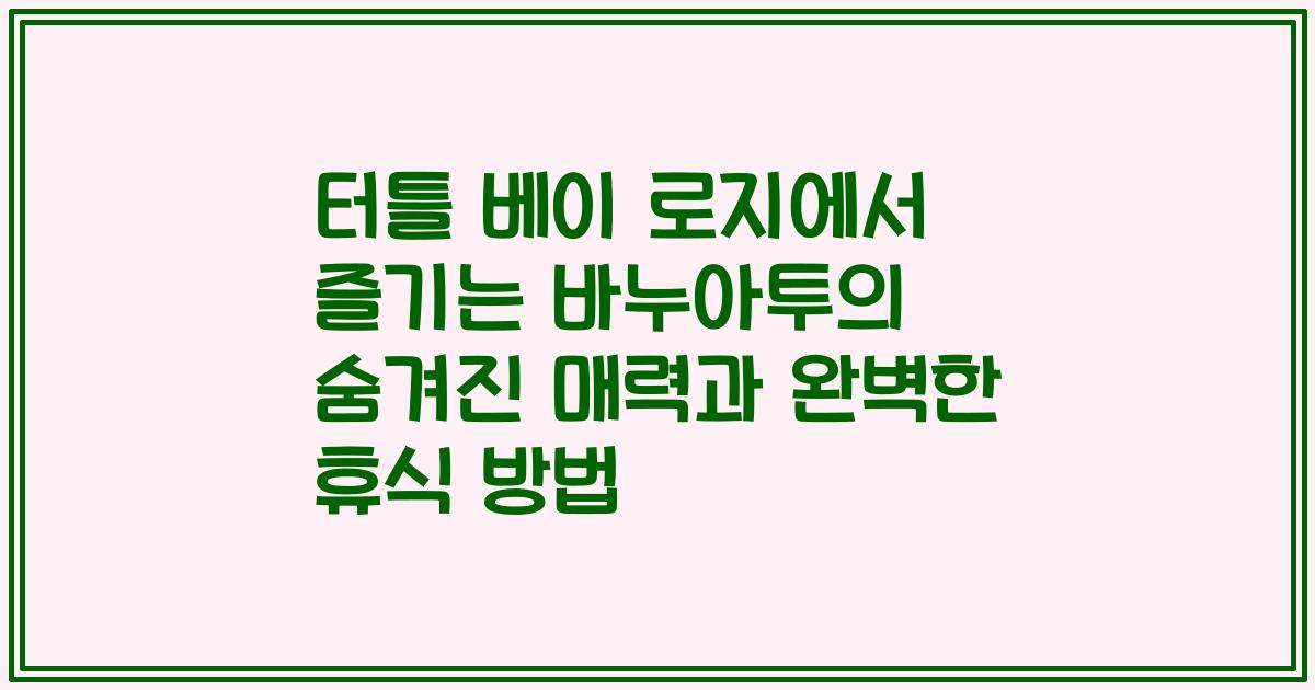 터틀 베이 로지에서 즐기는 바누아투의 숨겨진 매력과 완벽한 휴식 방법