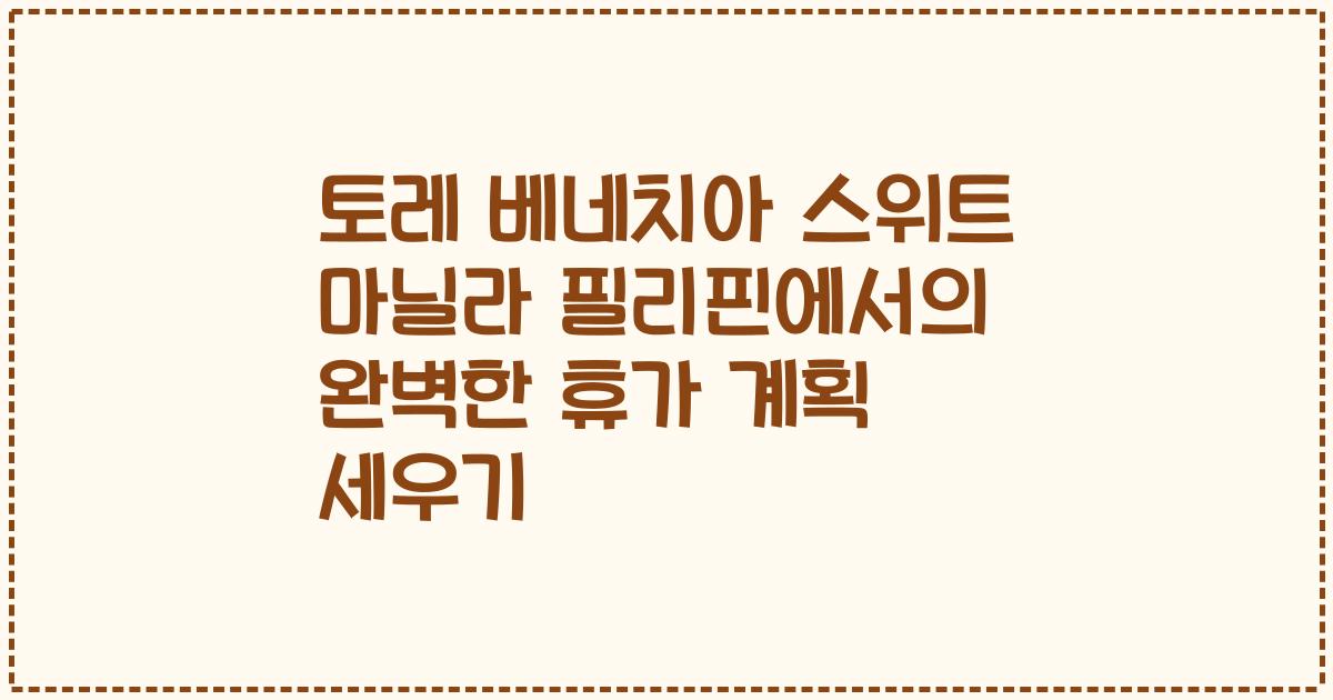 토레 베네치아 스위트 마닐라 필리핀에서의 완벽한 휴가 계획 세우기