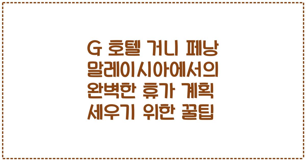 G 호텔 거니 페낭 말레이시아에서의 완벽한 휴가 계획 세우기 위한 꿀팁