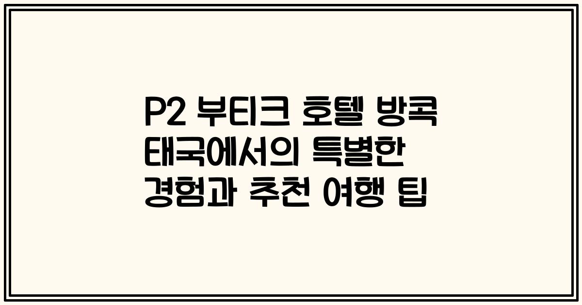 P2 부티크 호텔 방콕 태국에서의 특별한 경험과 추천 여행 팁