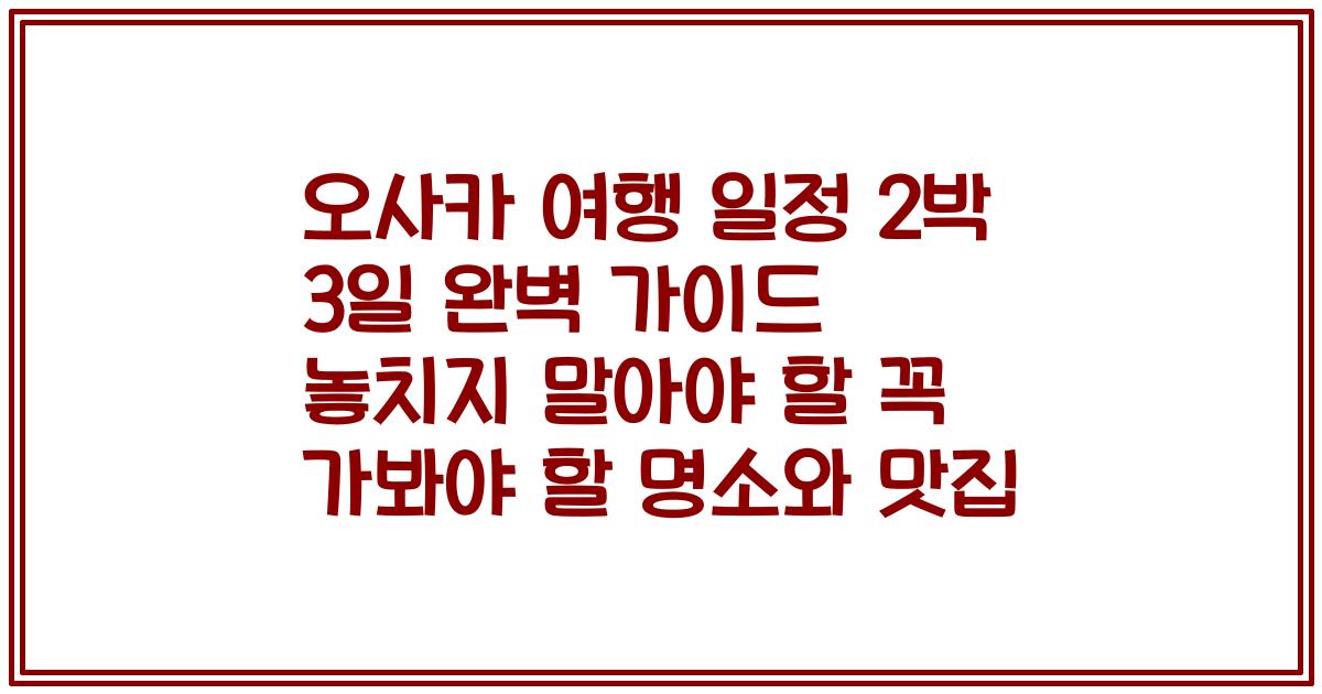 오사카 여행 일정 2박 3일 완벽 가이드 놓치지 말아야 할 꼭 가봐야 할 명소와 맛집
