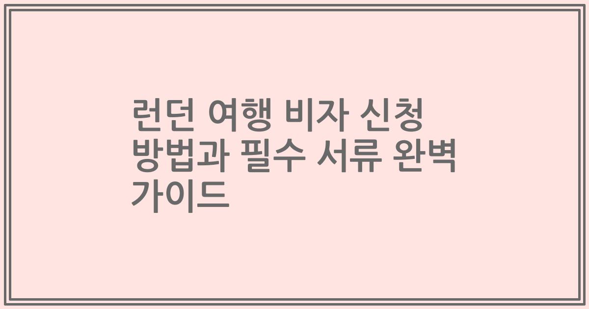 런던 여행 비자 신청 방법과 필수 서류 완벽 가이드