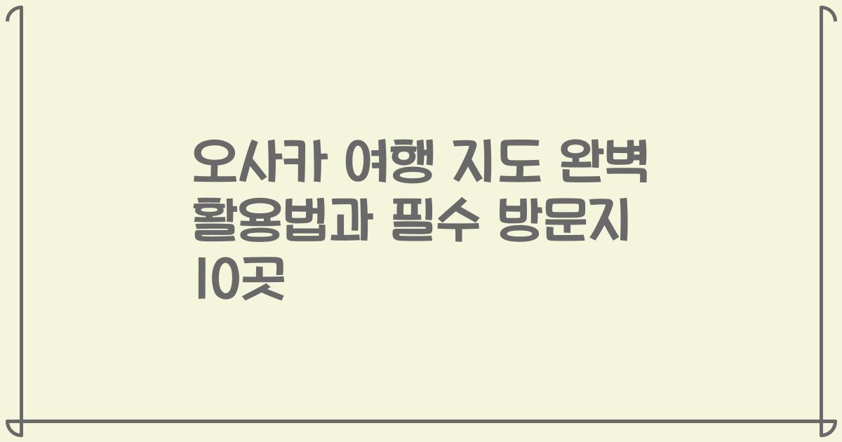 오사카 여행 지도 완벽 활용법과 필수 방문지 10곳