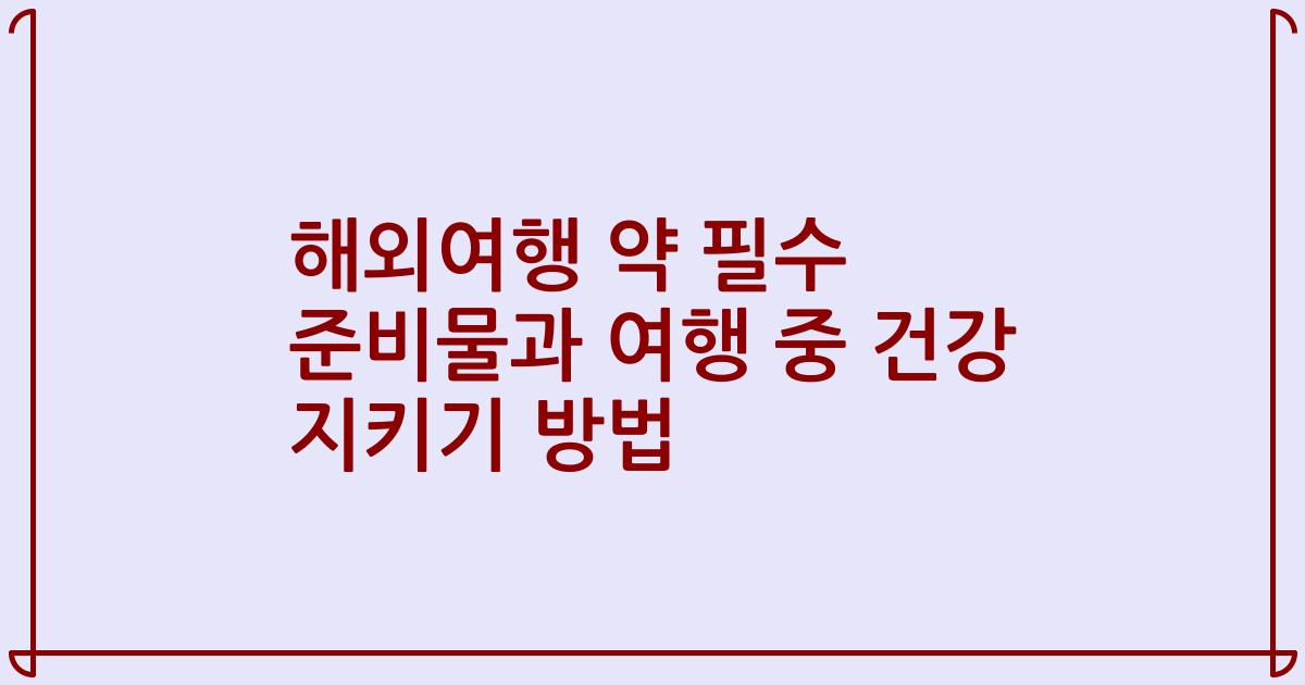 해외여행 약 필수 준비물과 여행 중 건강 지키기 방법