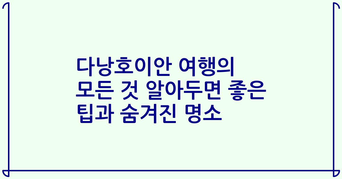 다낭호이안 여행의 모든 것 알아두면 좋은 팁과 숨겨진 명소