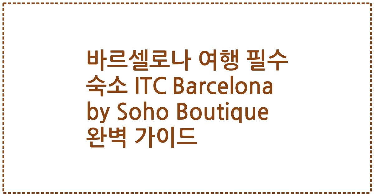 바르셀로나 여행 필수 숙소 ITC Barcelona by Soho Boutique 완벽 가이드