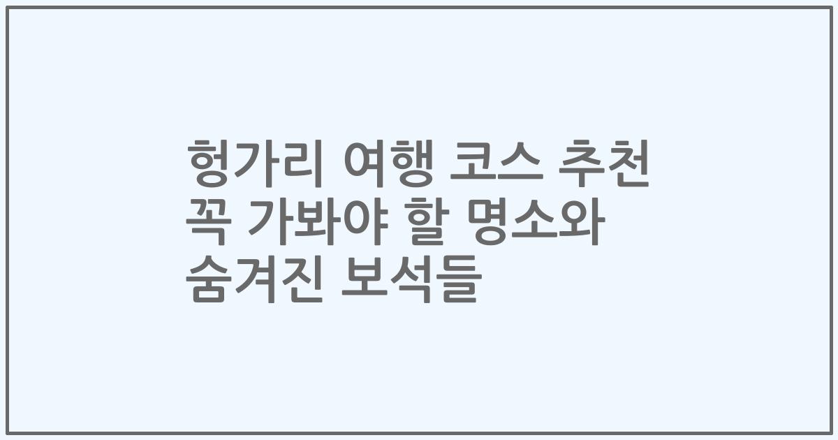 헝가리 여행 코스 추천 꼭 가봐야 할 명소와 숨겨진 보석들