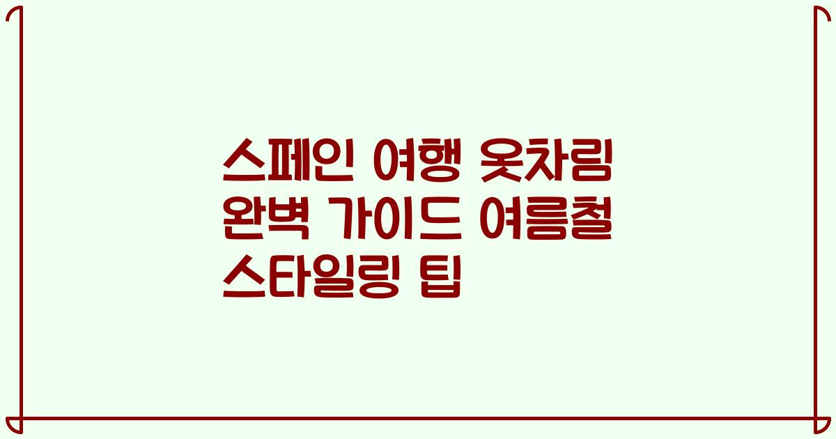 스페인 여행 옷차림 완벽 가이드 여름철 스타일링 팁