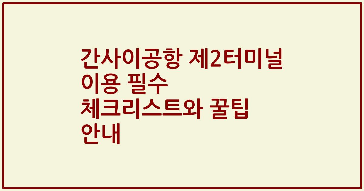 간사이공항 제2터미널 이용 필수 체크리스트와 꿀팁 안내