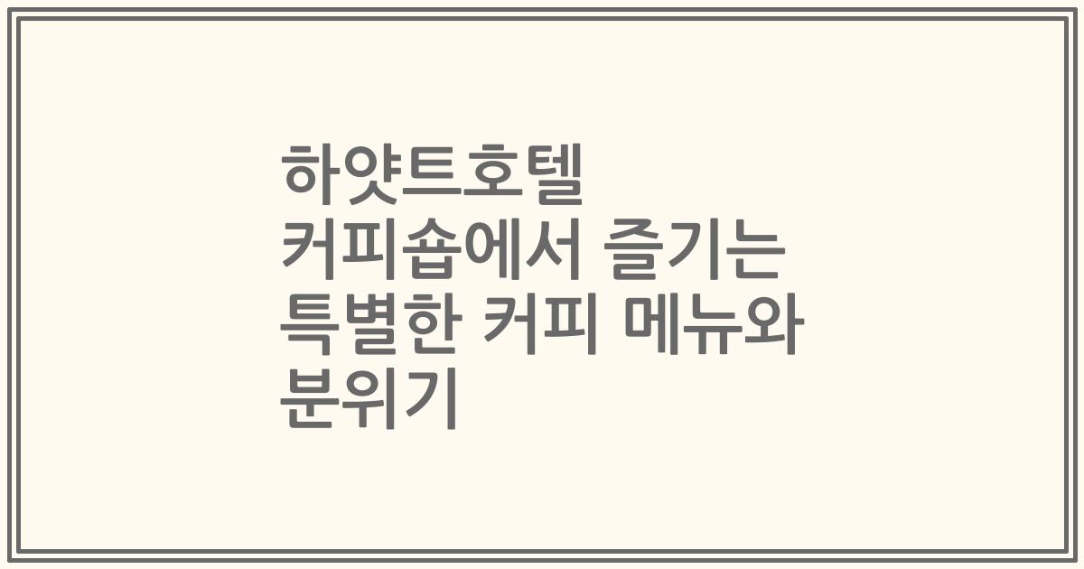 하얏트호텔 커피숍에서 즐기는 특별한 커피 메뉴와 분위기