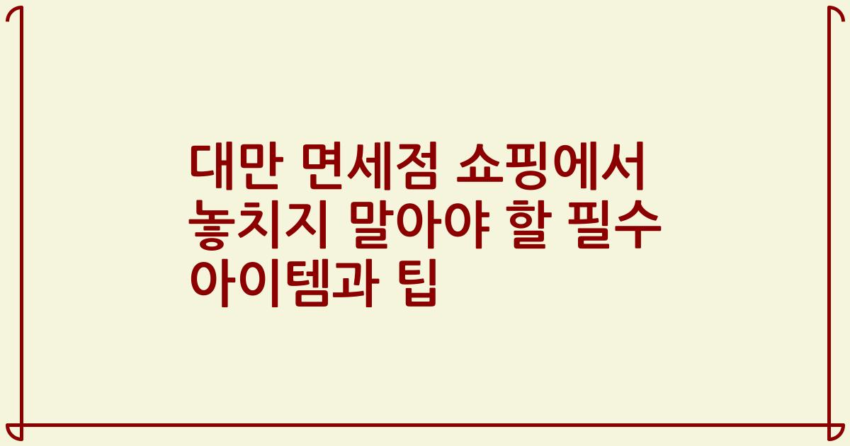 대만 면세점 쇼핑에서 놓치지 말아야 할 필수 아이템과 팁