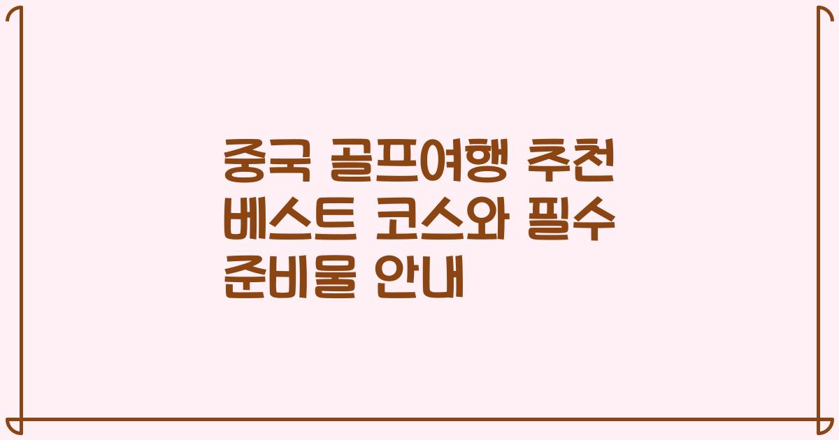 중국 골프여행 추천 베스트 코스와 필수 준비물 안내