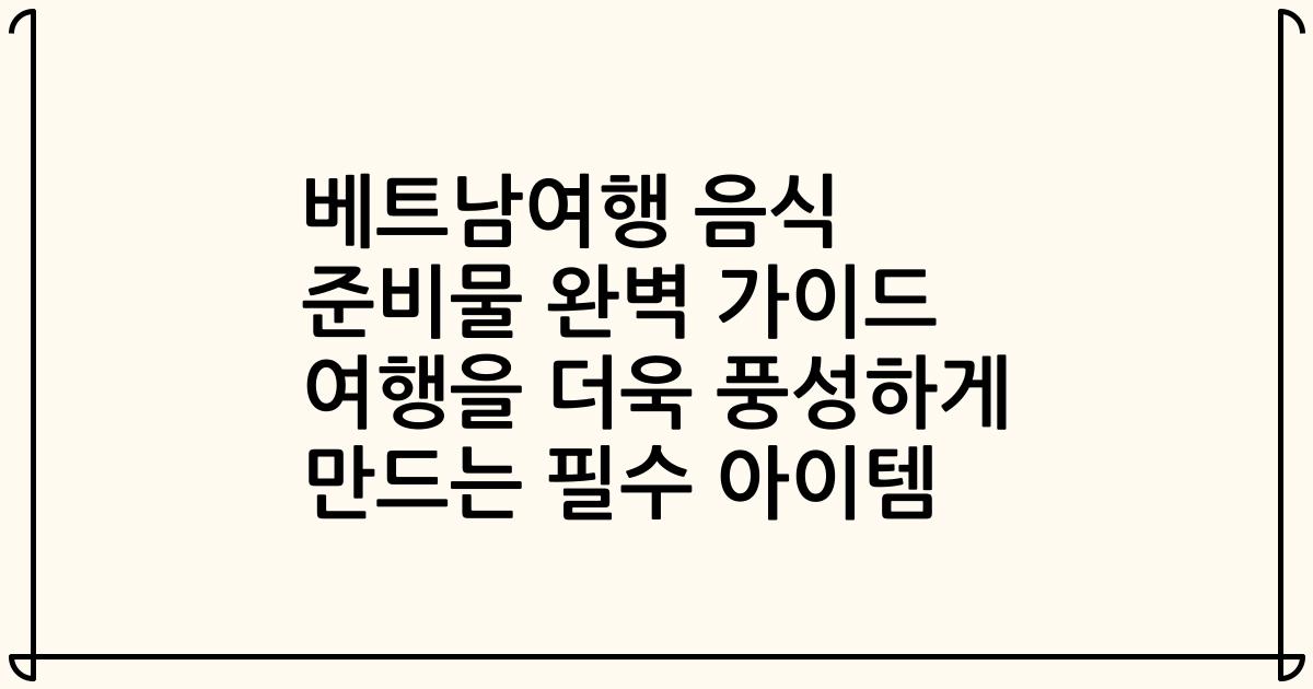 베트남여행 음식 준비물 완벽 가이드 여행을 더욱 풍성하게 만드는 필수 아이템