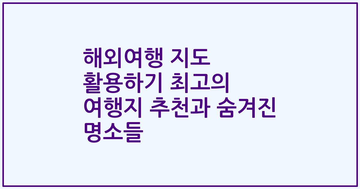 해외여행 지도 활용하기 최고의 여행지 추천과 숨겨진 명소들