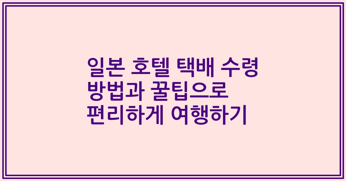 일본 호텔 택배 수령 방법과 꿀팁으로 편리하게 여행하기
