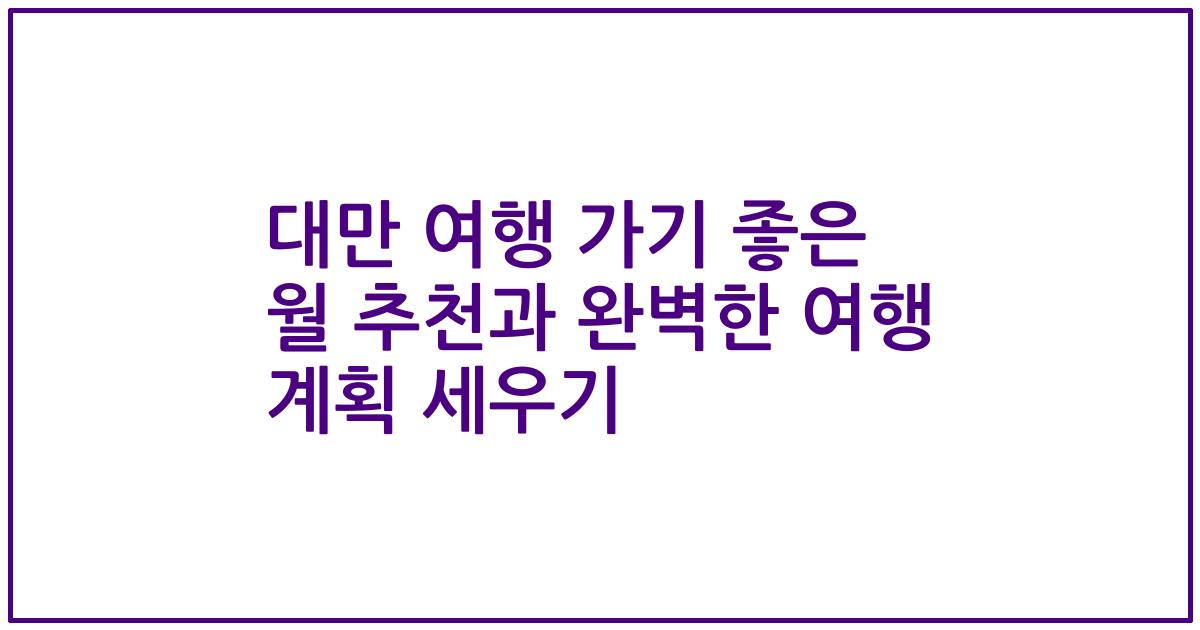대만 여행 가기 좋은 월 추천과 완벽한 여행 계획 세우기