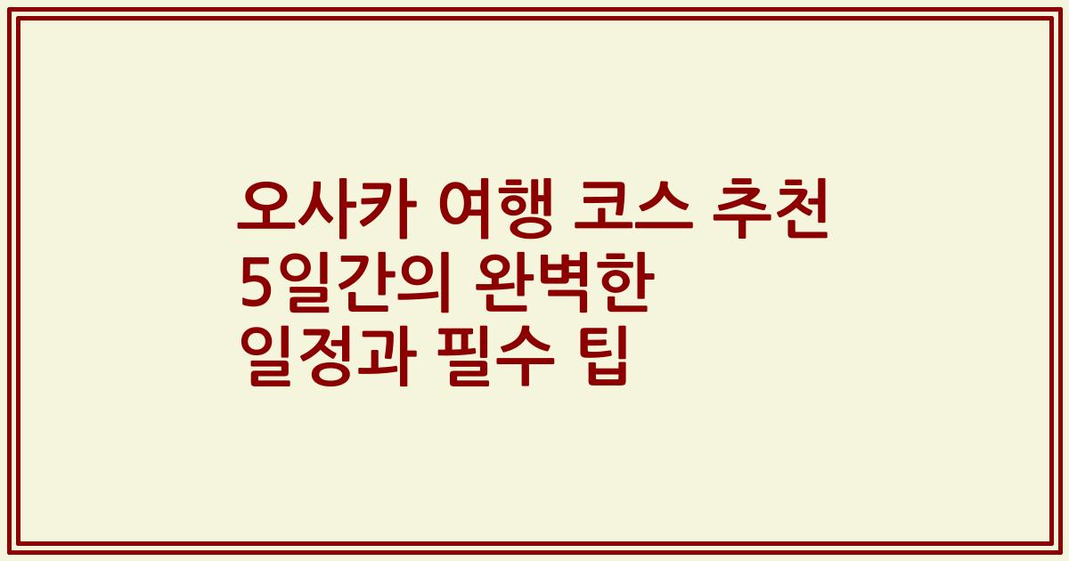 오사카 여행 코스 추천 5일간의 완벽한 일정과 필수 팁