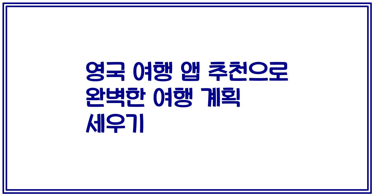 영국 여행 앱 추천으로 완벽한 여행 계획 세우기