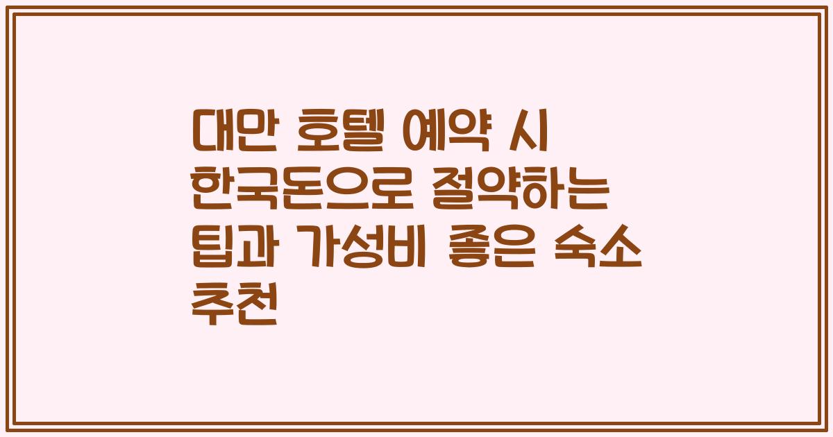 대만 호텔 예약 시 한국돈으로 절약하는 팁과 가성비 좋은 숙소 추천