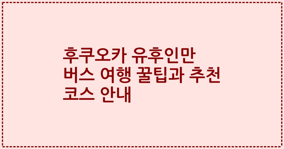 후쿠오카 유후인만 버스 여행 꿀팁과 추천 코스 안내