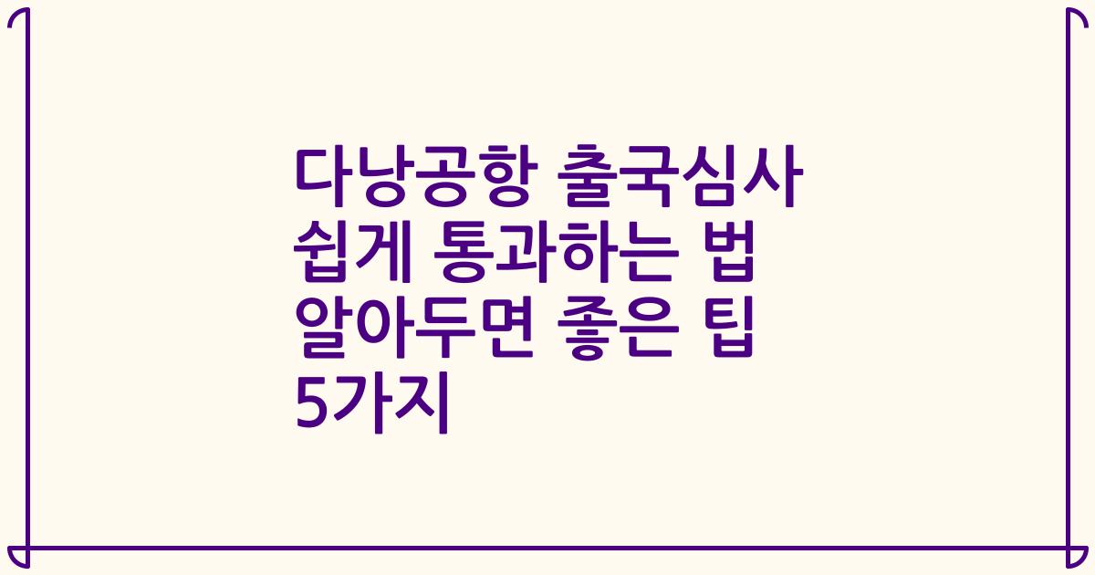 다낭공항 출국심사 쉽게 통과하는 법 알아두면 좋은 팁 5가지