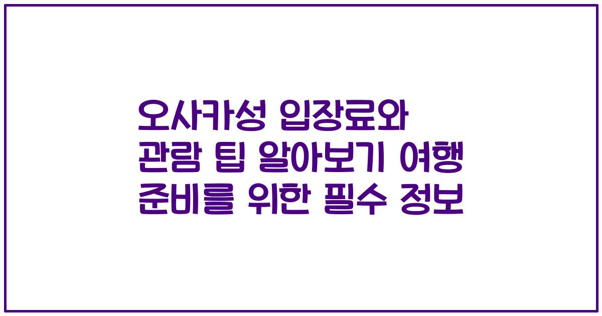 오사카성 입장료와 관람 팁 알아보기 여행 준비를 위한 필수 정보