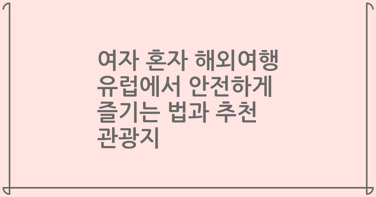 여자 혼자 해외여행 유럽에서 안전하게 즐기는 법과 추천 관광지