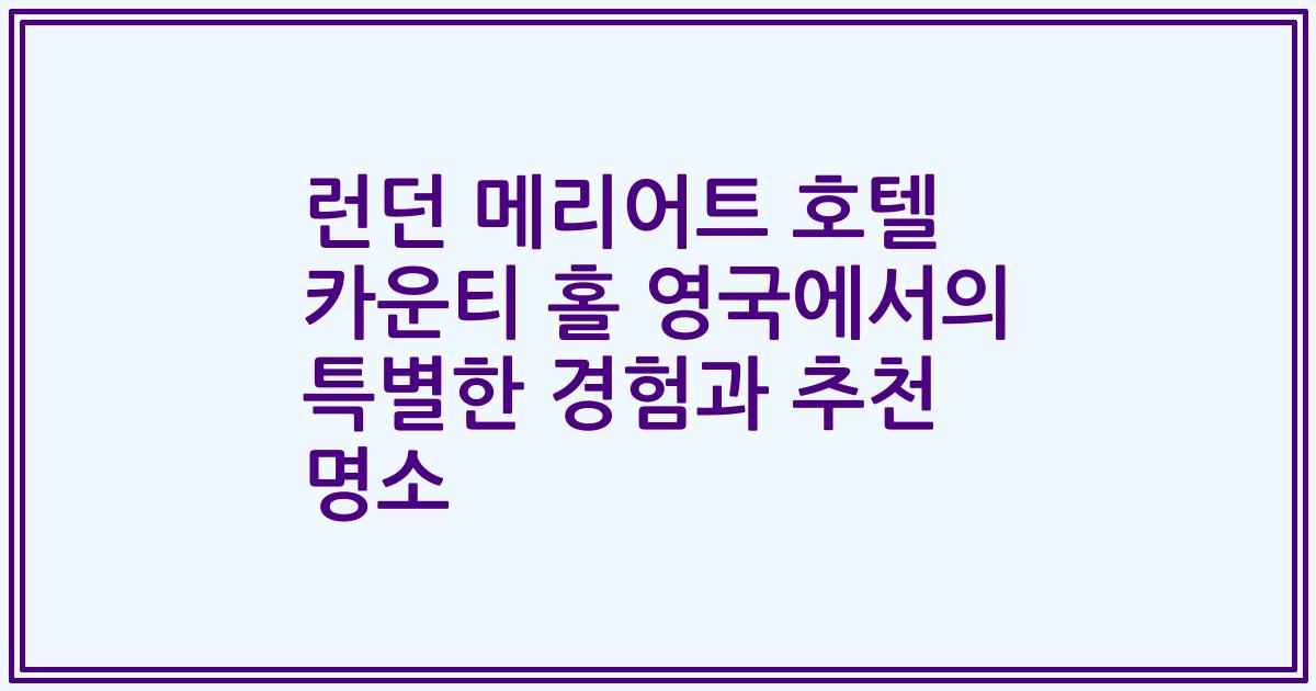 런던 메리어트 호텔 카운티 홀 영국에서의 특별한 경험과 추천 명소