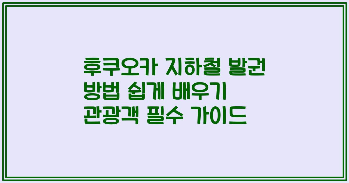 후쿠오카 지하철 발권 방법 쉽게 배우기 관광객 필수 가이드